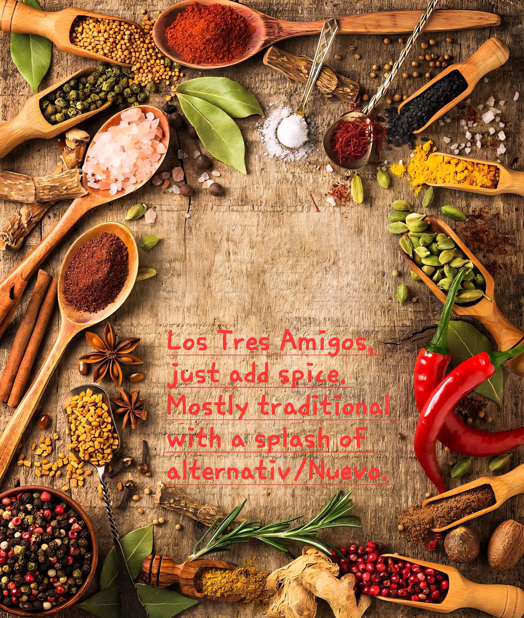 Los Tres Amigos, just add spice. 90% traditional with a splash of alternativo Nuevo.